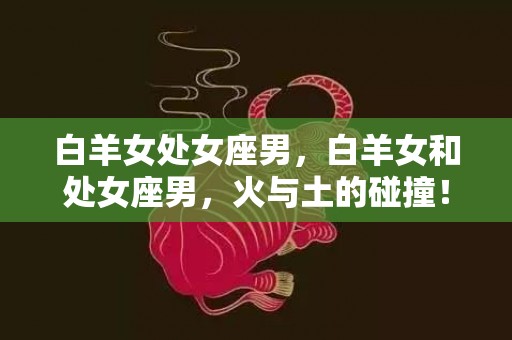 白羊女处女座男，白羊女和处女座男，火与土的碰撞！