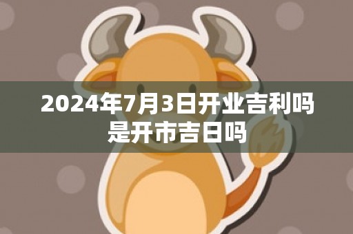 2024年7月3日开业吉利吗是开市吉日吗