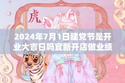 2024年7月1日建党节是开业大吉日吗宜新开店做业绩吗