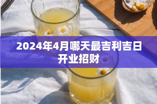 2024年4月哪天最吉利吉日开业招财