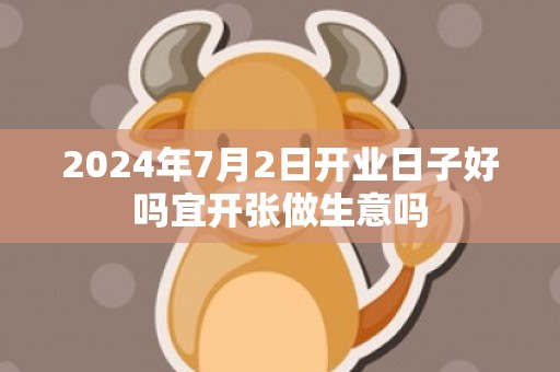 2024年7月2日开业日子好吗宜开张做生意吗