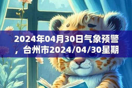 2024年04月30日气象预警，台州市2024/04/30星期二天气预报 大部大雨转小到中雨