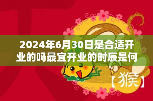 2024年6月30日是合适开业的吗最宜开业的时辰是何时