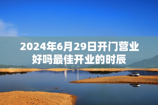 2024年6月29日开门营业好吗最佳开业的时辰