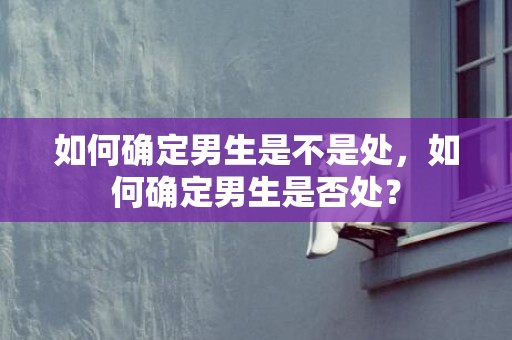 如何确定男生是不是处，如何确定男生是否处？