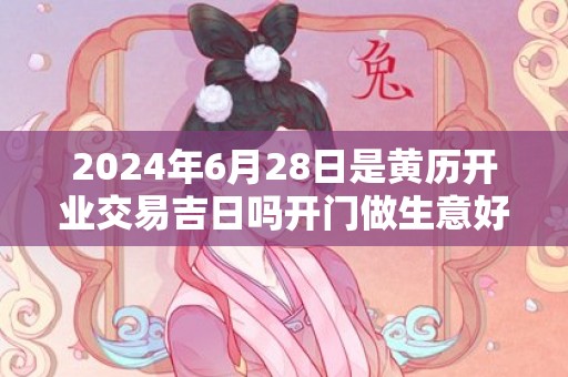 2024年6月28日是黄历开业交易吉日吗开门做生意好吗