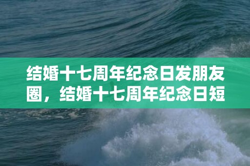 结婚十七周年纪念日发朋友圈，结婚十七周年纪念日短句