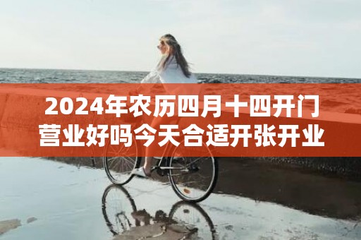 2024年农历四月十四开门营业好吗今天合适开张开业吗