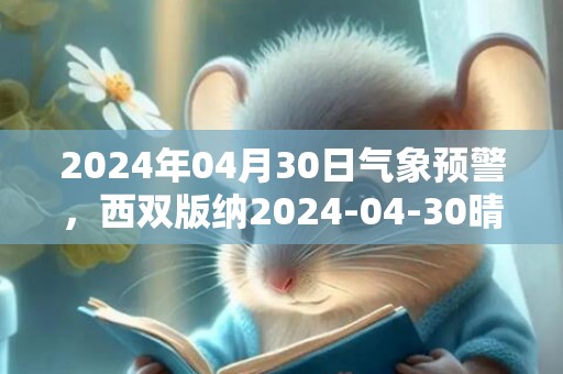 2024年04月30日气象预警，西双版纳2024-04-30晴最高温度40℃