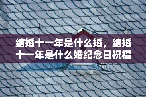 结婚十一年是什么婚，结婚十一年是什么婚纪念日祝福语 结婚9年纪念日感言