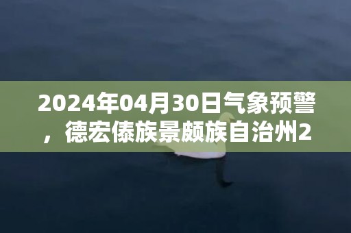 2024年04月30日气象预警，德宏傣族景颇族自治州2024/04/30周二多云最高气温33度