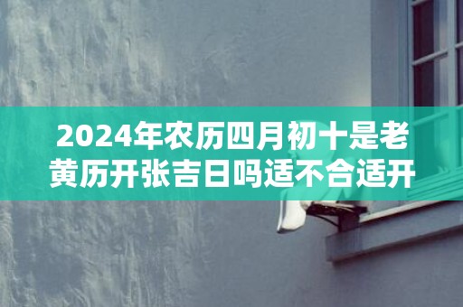 2024年农历四月初十是老黄历开张吉日吗适不合适开业