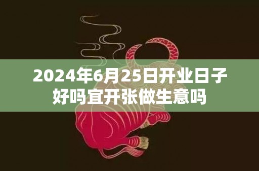 2024年6月25日开业日子好吗宜开张做生意吗