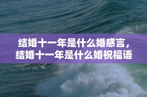 结婚十一年是什么婚感言，结婚十一年是什么婚祝福语呢怎么说