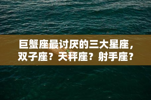 巨蟹座最讨厌的三大星座，双子座？天秤座？射手座？