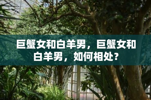 巨蟹女和白羊男，巨蟹女和白羊男，如何相处？