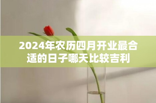 2024年农历四月开业最合适的日子哪天比较吉利