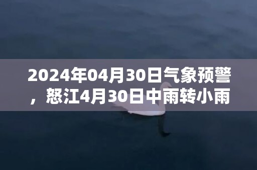 2024年04月30日气象预警，怒江4月30日中雨转小雨最高温度28℃