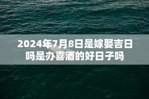 2024年7月8日是嫁娶吉日吗是办喜酒的好日子吗