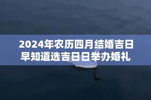 2024年农历四月结婚吉日早知道选吉日日举办婚礼