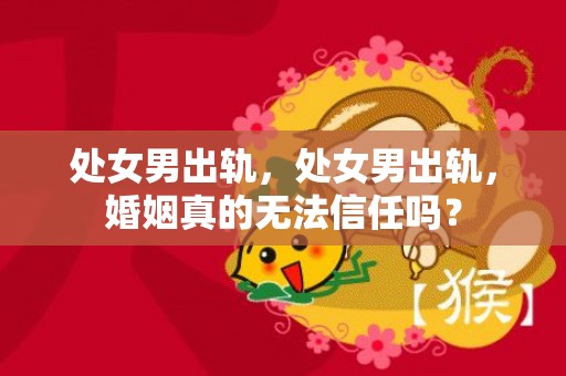 处女男出轨，处女男出轨，婚姻真的无法信任吗？