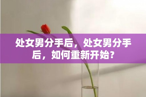 处女男分手后，处女男分手后，如何重新开始？