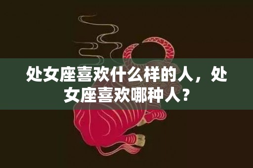 处女座喜欢什么样的人，处女座喜欢哪种人？