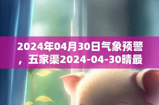 2024年04月30日气象预警，五家渠2024-04-30晴最高气温21度