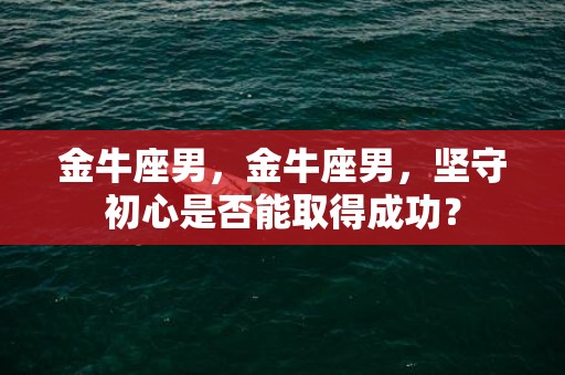 金牛座男，金牛座男，坚守初心是否能取得成功？