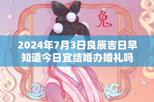 2024年7月3日良辰吉日早知道今日宜结婚办婚礼吗