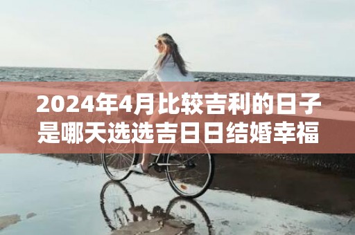 2024年4月比较吉利的日子是哪天选选吉日日结婚幸福