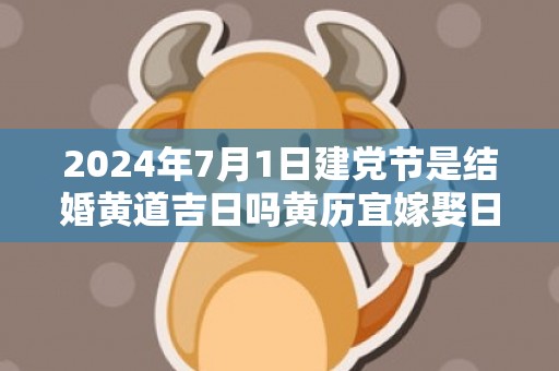 2024年7月1日建党节是结婚黄道吉日吗黄历宜嫁娶日子