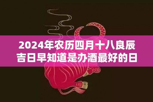 2024年农历四月十八良辰吉日早知道是办酒最好的日子吗