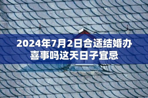 2024年7月2日合适结婚办喜事吗这天日子宜忌