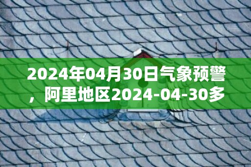 2024年04月30日气象预警，阿里地区2024-04-30多云最高温度14度