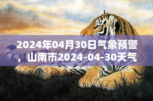 2024年04月30日气象预警，山南市2024-04-30天气预报 大部多云转小雨