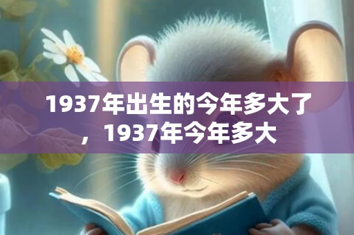 1937年出生的今年多大了，1937年今年多大