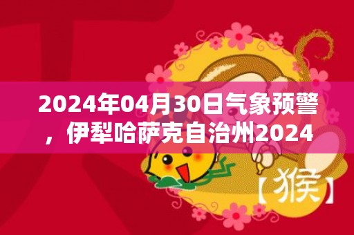 2024年04月30日气象预警，伊犁哈萨克自治州2024-04-30周二晴最高温度24度