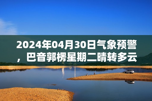 2024年04月30日气象预警，巴音郭楞星期二晴转多云最高气温25℃