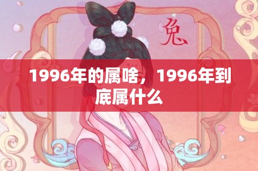 1996年的属啥，1996年到底属什么