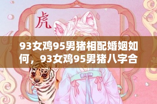 93女鸡95男猪相配婚姻如何，93女鸡95男猪八字合么