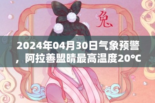 2024年04月30日气象预警，阿拉善盟晴最高温度20℃