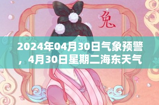 2024年04月30日气象预警，4月30日星期二海东天气预报 大部多云转阴