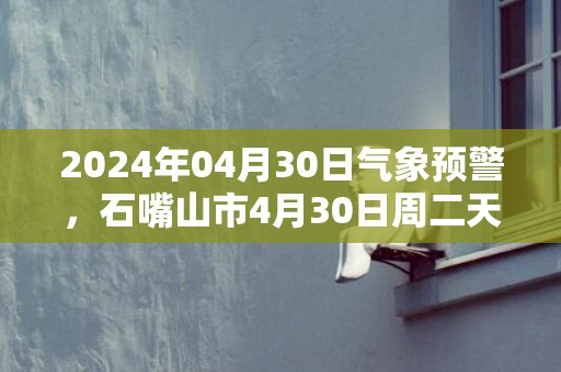 2024年04月30日气象预警，石嘴山市4月30日周二天气预报 大部晴