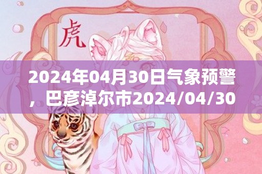 2024年04月30日气象预警，巴彦淖尔市2024/04/30星期二天气预报 大部晴