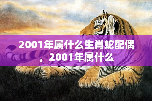 2001年属什么生肖蛇配偶，2001年属什么