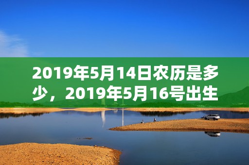 2019年5月14日农历是多少，2019年5月16号出生的男孩起什么名字好听，五行属什么