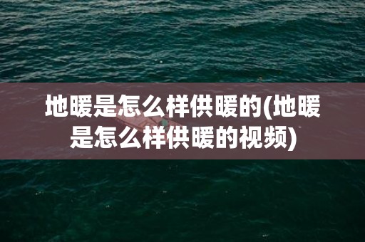 地暖是怎么样供暖的(地暖是怎么样供暖的视频)