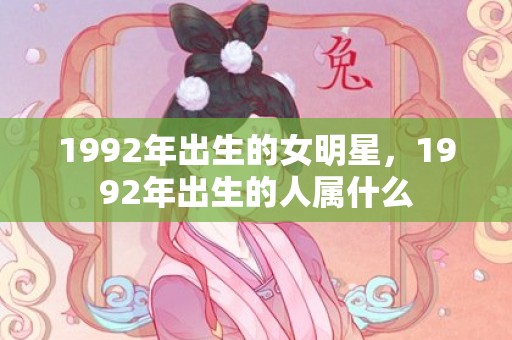 1992年出生的女明星，1992年出生的人属什么