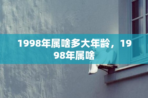 1998年属啥多大年龄，1998年属啥